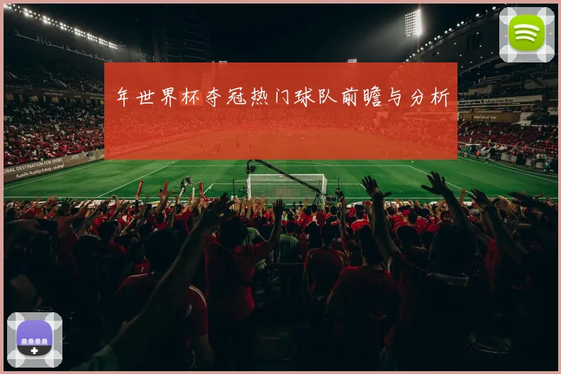 年世界杯夺冠热门球队前瞻与分析