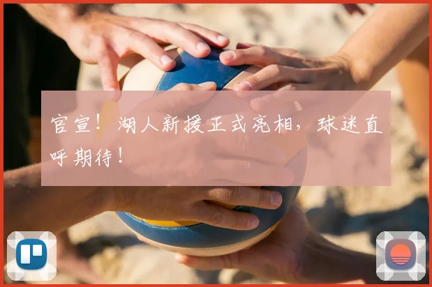 官宣!湖人新援正式亮相,球迷直呼期待!