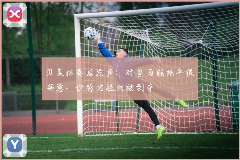 贝莱林赛后发声：对皇马能绝平很满意，但感觉胜利被剥夺