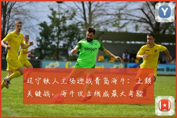 辽宁铁人主场迎战青岛海牛:止颓关键战,海牛攻击线成最大考验