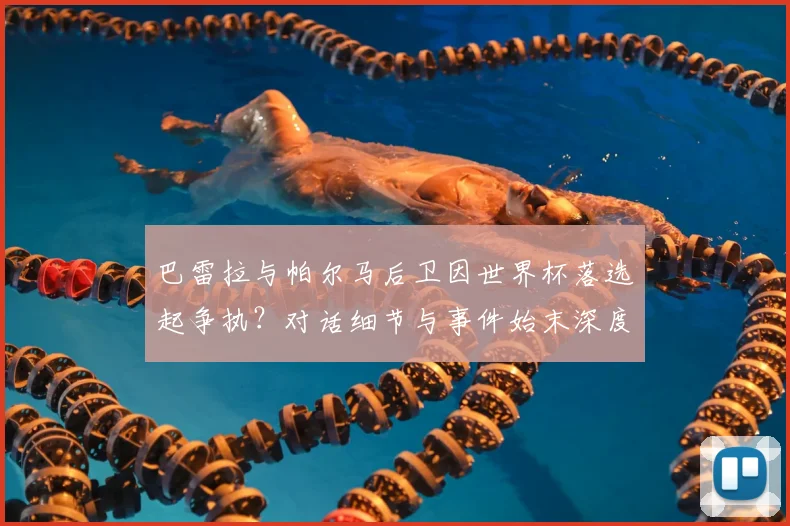 巴雷拉与帕尔马后卫因世界杯落选起争执?对话细节与事件始末深度解析