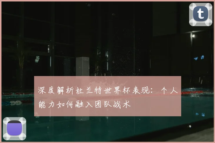 深度解析杜兰特世界杯表现：个人能力如何融入团队战术