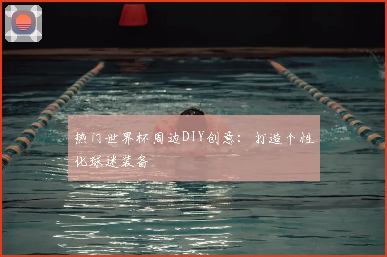 热门世界杯周边DIY创意：打造个性化球迷装备
