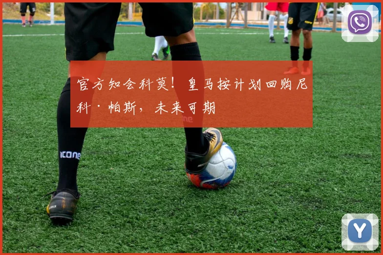 官方知会科莫！皇马按计划回购尼科·帕斯，未来可期