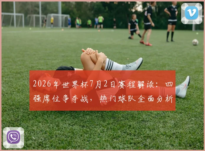 2026年世界杯7月2日赛程解读:四强席位争夺战,热门球队全面分析