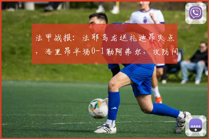 法甲战报：法耶乌龙送礼迪昂失点，洛里昂半场0-1勒阿弗尔，攻防问题解析