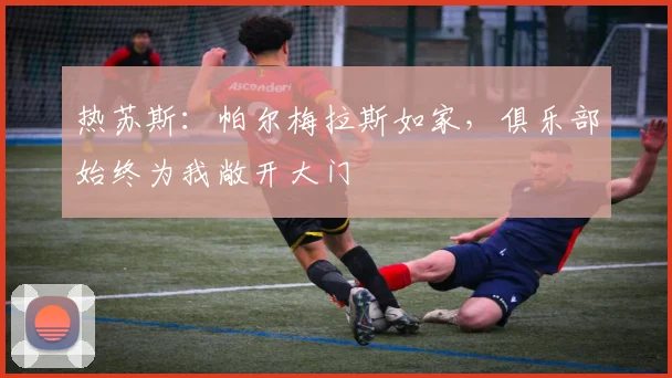 热苏斯：帕尔梅拉斯如家，俱乐部始终为我敞开大门