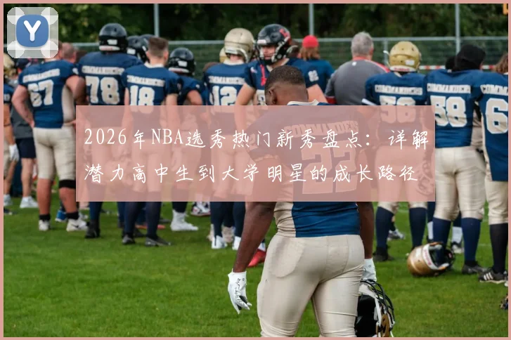 2026年NBA选秀热门新秀盘点:详解潜力高中生到大学明星的成长路径