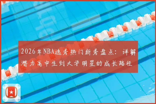 2026年NBA选秀热门新秀盘点:详解潜力高中生到大学明星的成长路径