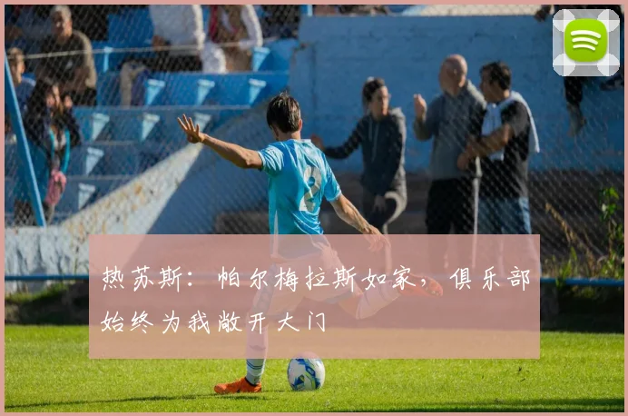 热苏斯：帕尔梅拉斯如家，俱乐部始终为我敞开大门
