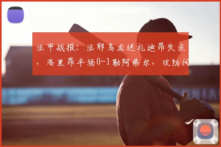 法甲战报：法耶乌龙送礼迪昂失点，洛里昂半场0-1勒阿弗尔，攻防问题解析