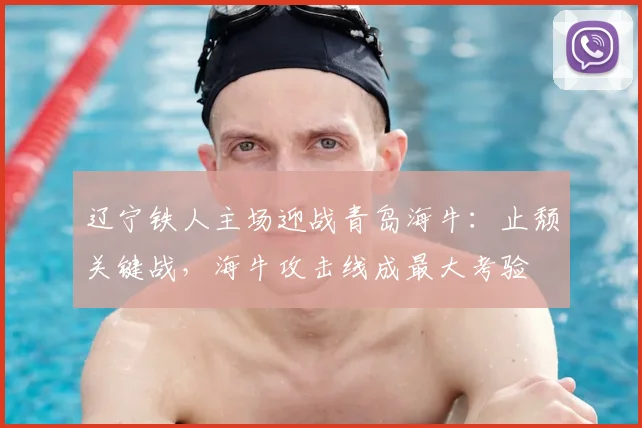辽宁铁人主场迎战青岛海牛:止颓关键战,海牛攻击线成最大考验